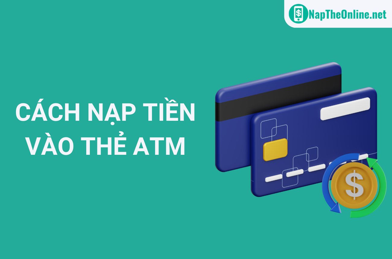 Tổng Hợp Cách Nạp Tiền Vào Thẻ ATM Nhanh Chóng, Đơn Giản 2023